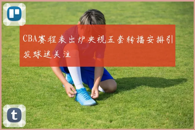 CBA赛程表出炉央视五套转播安排引发球迷关注