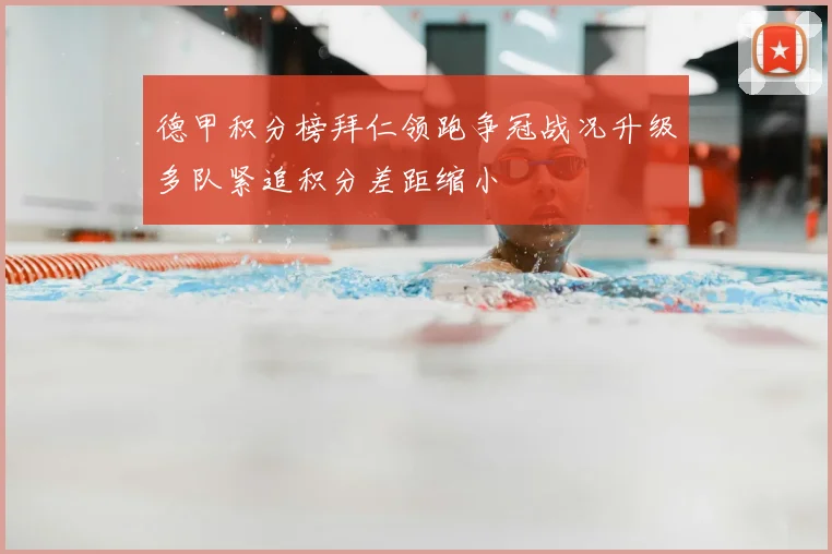 德甲积分榜拜仁领跑争冠战况升级多队紧追积分差距缩小