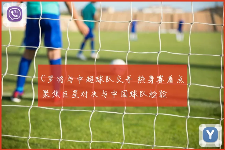 C罗将与中超球队交手 热身赛看点聚焦巨星对决与中国球队检验