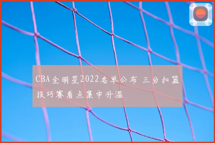 CBA全明星2022名单公布 三分扣篮技巧赛看点集中升温
