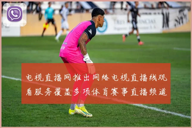 电视直播网推出网络电视直播线观看服务覆盖多项体育赛事直播频道