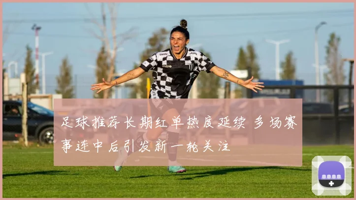 足球推荐长期红单热度延续 多场赛事连中后引发新一轮关注