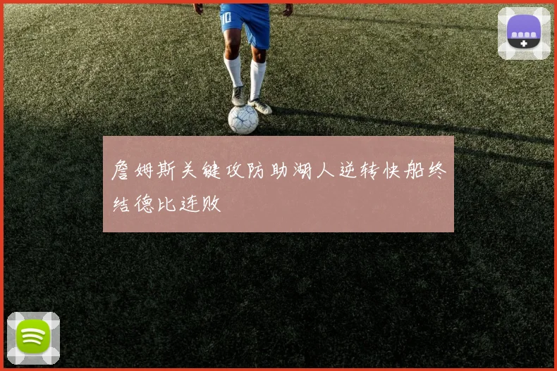 詹姆斯关键攻防助湖人逆转快船终结德比连败