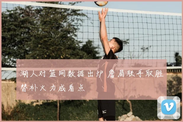 湖人对篮网数据出炉 詹眉联手取胜替补火力成看点