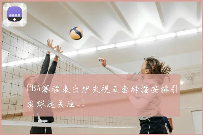 CBA赛程表出炉央视五套转播安排引发球迷关注_1