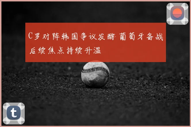 C罗对阵韩国争议发酵 葡萄牙备战后续焦点持续升温