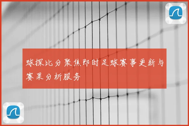 球探比分聚焦即时足球赛事更新与赛果分析服务