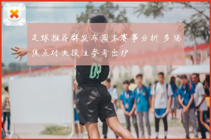 足球推荐群发布周末赛事分析 多场焦点对决投注参考出炉