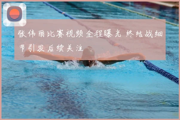张伟丽比赛视频全程曝光 终结战细节引发后续关注
