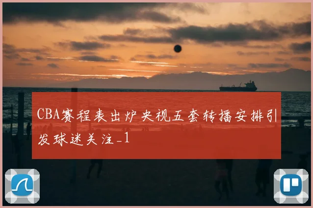 CBA赛程表出炉央视五套转播安排引发球迷关注_1
