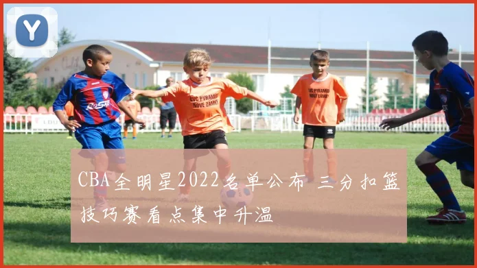 CBA全明星2022名单公布 三分扣篮技巧赛看点集中升温