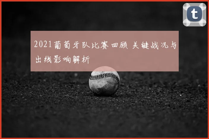 2021葡萄牙队比赛回顾 关键战况与出线影响解析