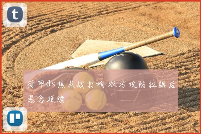 荷甲ds焦点战打响 双方攻防拉锯后悬念延续