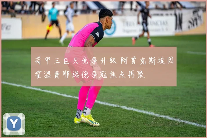 荷甲三巨头竞争升级 阿贾克斯埃因霍温费耶诺德争冠焦点再聚