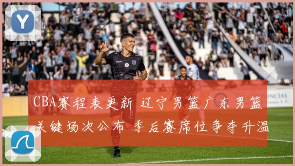 CBA赛程表更新 辽宁男篮广东男篮关键场次公布 季后赛席位争夺升温