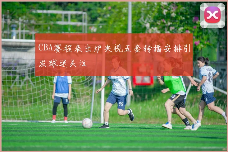 CBA赛程表出炉央视五套转播安排引发球迷关注
