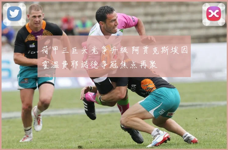荷甲三巨头竞争升级 阿贾克斯埃因霍温费耶诺德争冠焦点再聚