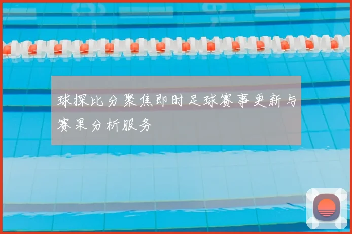 球探比分聚焦即时足球赛事更新与赛果分析服务