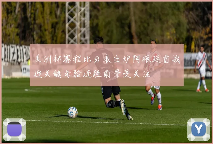 美洲杯赛程比分表出炉阿根廷首战迎关键考验连胜前景受关注