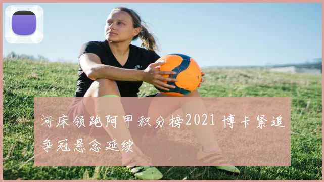 河床领跑阿甲积分榜2021 博卡紧追争冠悬念延续