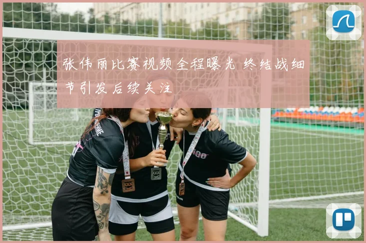 张伟丽比赛视频全程曝光 终结战细节引发后续关注