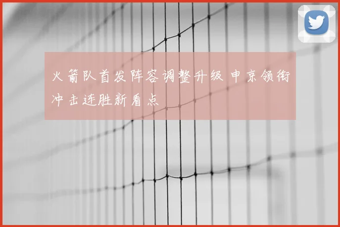 火箭队首发阵容调整升级 申京领衔冲击连胜新看点