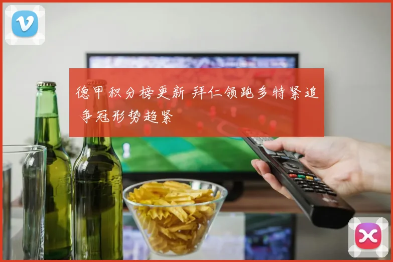 德甲积分榜更新 拜仁领跑多特紧追 争冠形势趋紧