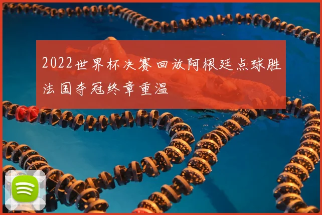 2022世界杯决赛回放阿根廷点球胜法国夺冠终章重温