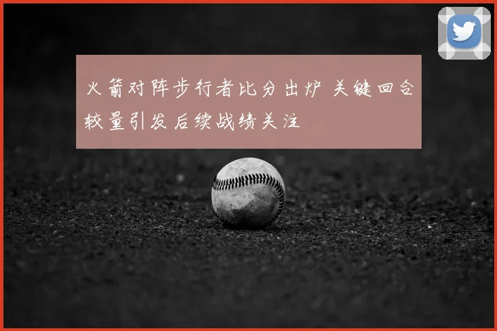 火箭对阵步行者比分出炉 关键回合较量引发后续战绩关注