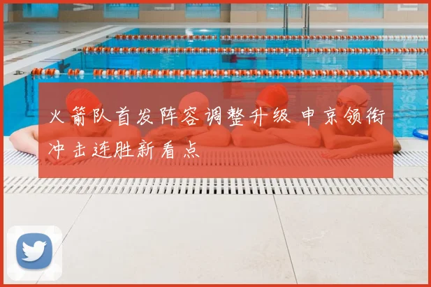 火箭队首发阵容调整升级 申京领衔冲击连胜新看点