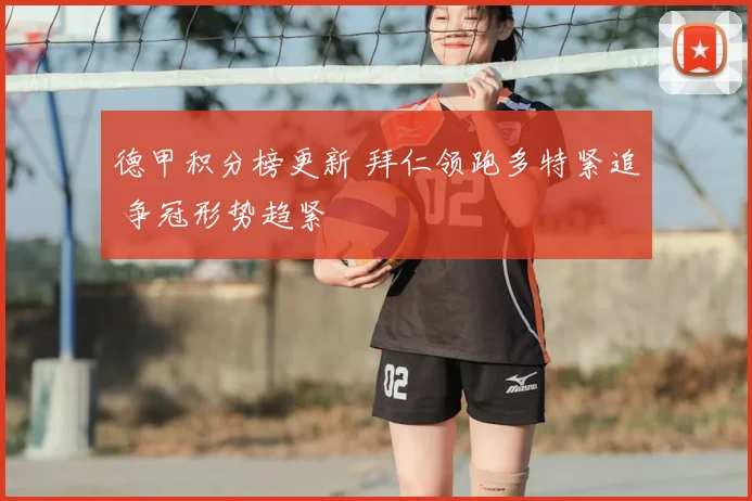 德甲积分榜更新 拜仁领跑多特紧追 争冠形势趋紧