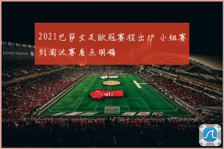 2021巴萨女足欧冠赛程出炉 小组赛到淘汰赛看点明确
