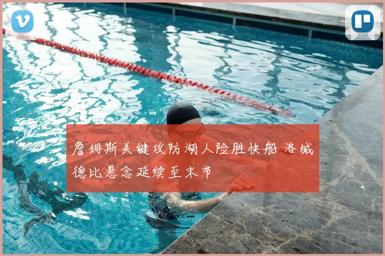 詹姆斯关键攻防湖人险胜快船 洛城德比悬念延续至末节