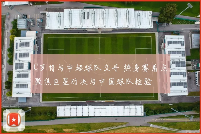 C罗将与中超球队交手 热身赛看点聚焦巨星对决与中国球队检验