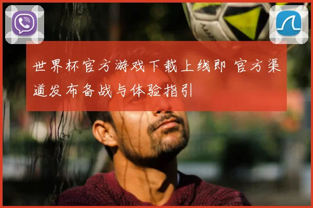 世界杯官方游戏下载上线即 官方渠道发布备战与体验指引