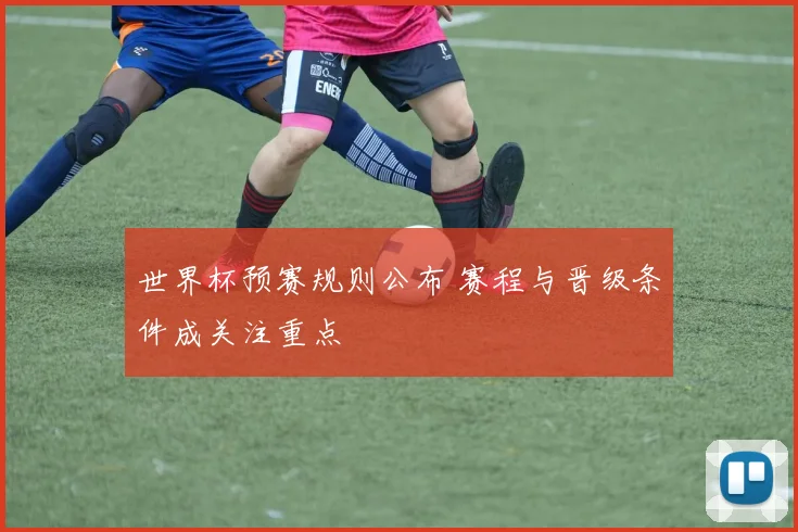 世界杯预赛规则公布 赛程与晋级条件成关注重点