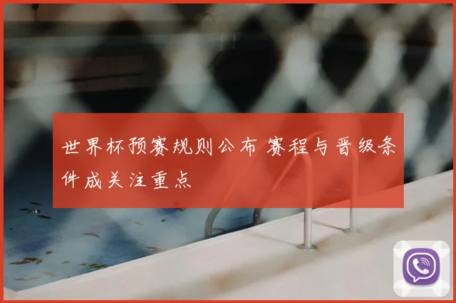 世界杯预赛规则公布 赛程与晋级条件成关注重点
