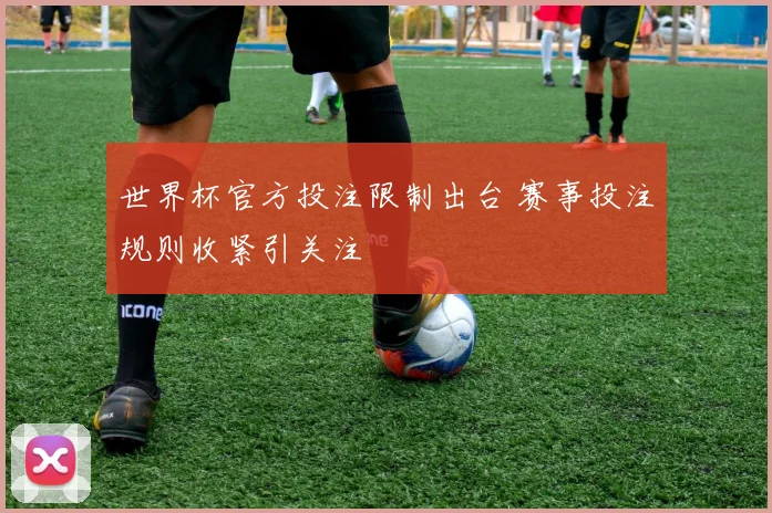 世界杯官方投注限制出台 赛事投注规则收紧引关注