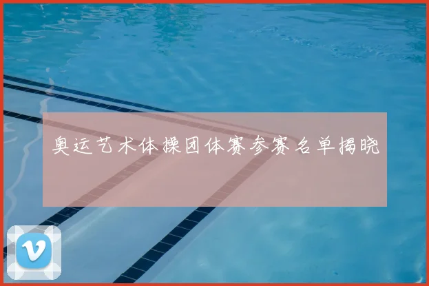 奥运艺术体操团体赛参赛名单揭晓