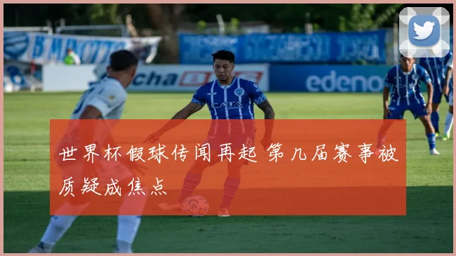世界杯假球传闻再起 第几届赛事被质疑成焦点