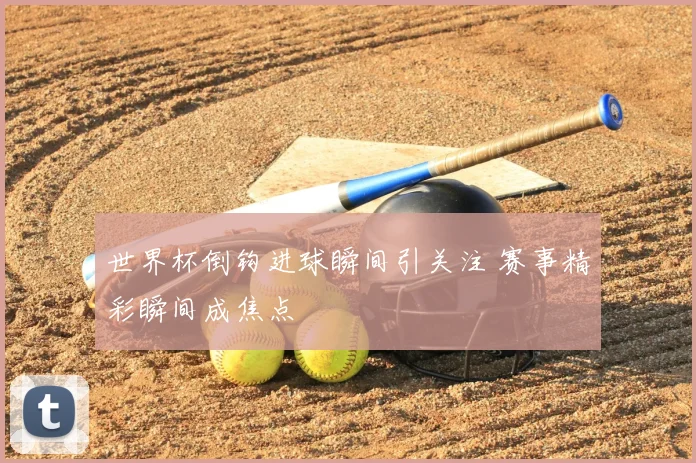 世界杯倒钩进球瞬间引关注 赛事精彩瞬间成焦点