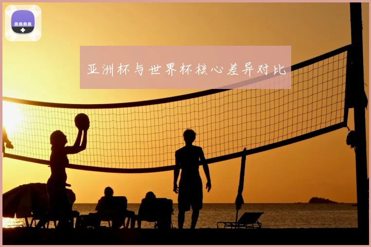 亚洲杯与世界杯核心差异对比