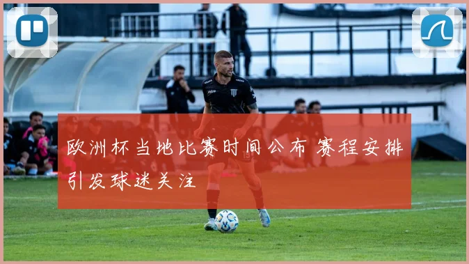 欧洲杯当地比赛时间公布 赛程安排引发球迷关注