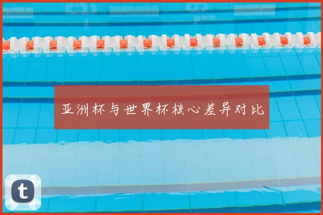 亚洲杯与世界杯核心差异对比