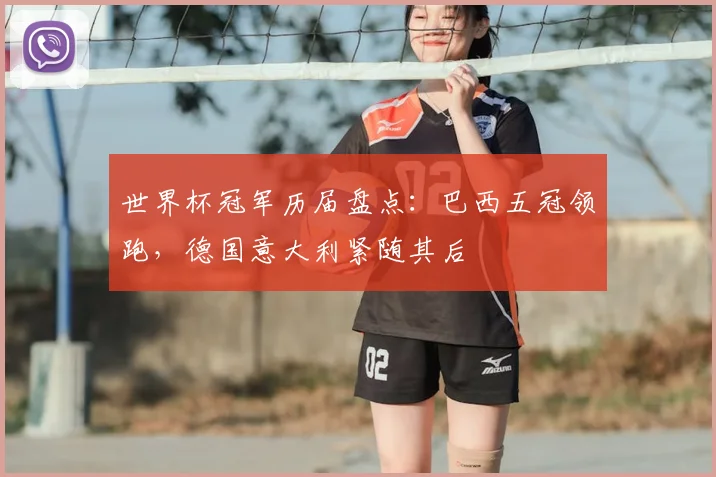世界杯冠军历届盘点：巴西五冠领跑，德国意大利紧随其后